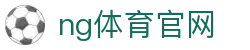 NG体育赛事资讯平台 - 多维度体育内容服务